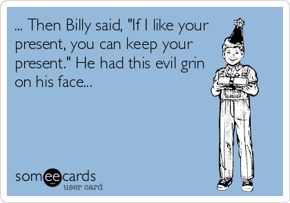 ... Then Billy said, "If I like your 
present, you can keep your
present." He had this evil grin
on his face...