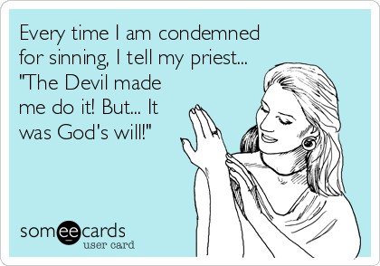 Every time I am condemned
for sinning, I tell my priest...
"The Devil made
me do it! But... It
was God's will!"