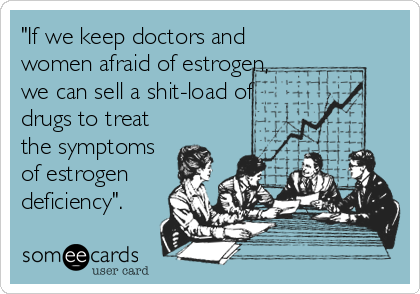 "If we keep doctors and
women afraid of estrogen,
we can sell a shit-load of
drugs to treat
the symptoms
of estrogen
deficiency".
