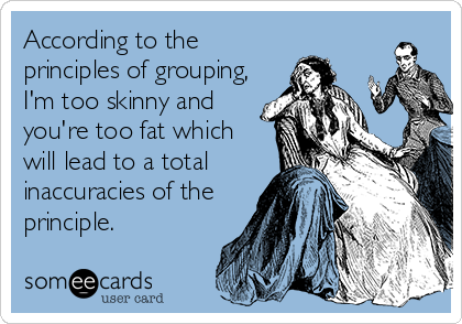 According to the
principles of grouping,
I'm too skinny and
you're too fat which
will lead to a total
inaccuracies of the
principle.