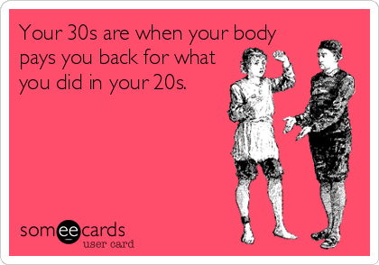 Your 30s are when your body
pays you back for what
you did in your 20s.