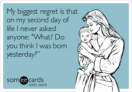 My biggest regret is that
on my second day of
life I never asked
anyone: "What? Do
you think I was born
yesterday?”