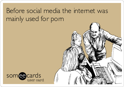 Before social media the internet was
mainly used for porn