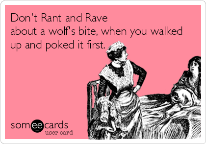 Don't Rant and Rave 
about a wolf's bite, when you walked
up and poked it first.