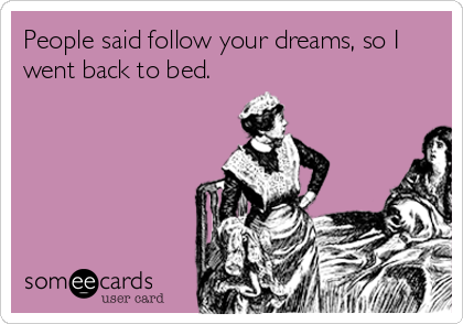 People said follow your dreams, so I
went back to bed.