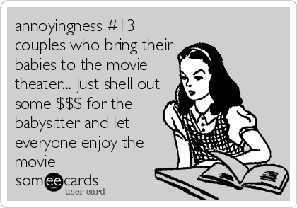 annoyingness #13
couples who bring their
babies to the movie
theater... just shell out
some $$$ for the
babysitter and let
everyone enjoy the
movie