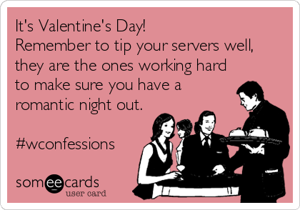 It's Valentine's Day! 
Remember to tip your servers well,
they are the ones working hard
to make sure you have a
romantic night out.

#wconfessions