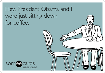 Hey, President Obama and I
were just sitting down
for coffee.