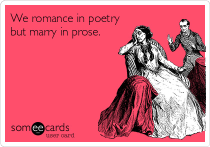 We romance in poetry
but marry in prose.
