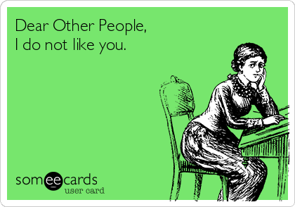 Dear Other People,
I do not like you.