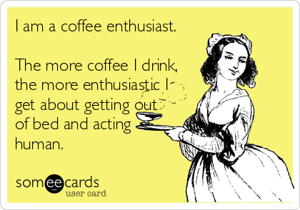 I am a coffee enthusiast.

The more coffee I drink,
the more enthusiastic I
get about getting out
of bed and acting
human.