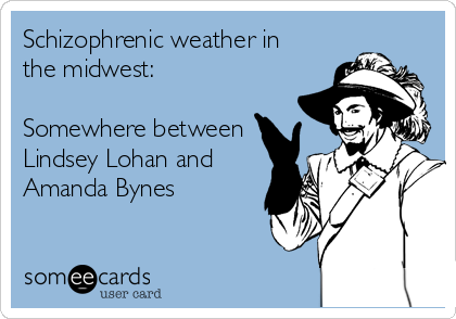 Schizophrenic weather in 
the midwest:

Somewhere between
Lindsey Lohan and
Amanda Bynes