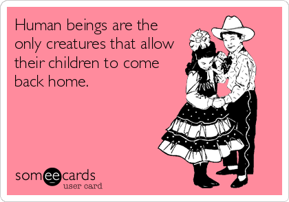 Human beings are the
only creatures that allow
their children to come
back home.