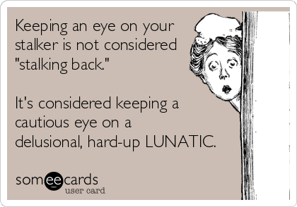 Keeping an eye on your 
stalker is not considered
"stalking back."

It's considered keeping a
cautious eye on a 
delusional, hard-up LUNATIC.