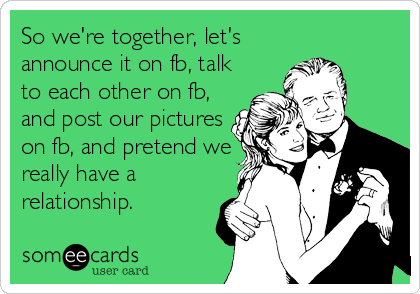 So we're together, let's
announce it on fb, talk
to each other on fb,
and post our pictures
on fb, and pretend we
really have a
relationship.