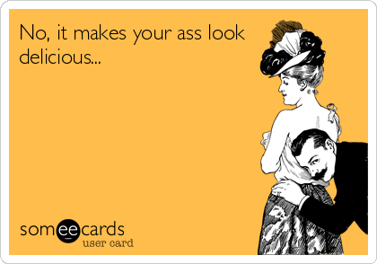 No, it makes your ass look delicious... | Confession Ecard