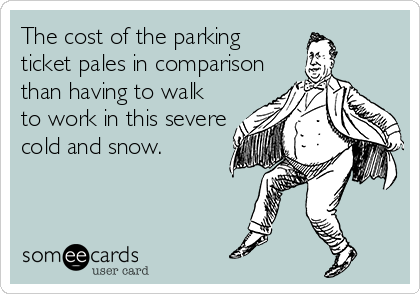 The cost of the parking
ticket pales in comparison
than having to walk
to work in this severe
cold and snow.