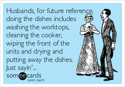 Husbands, for future reference, 
doing the dishes includes
washing the worktops,
cleaning the cooker,
wiping the front of the
units and drying and
putting away the dishes.
Just sayin'...