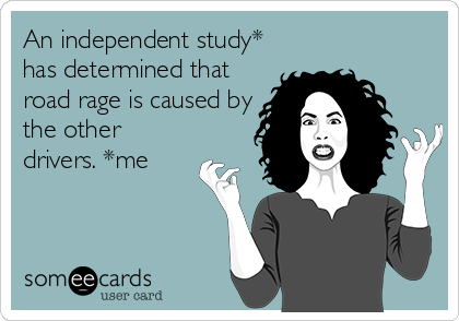 An independent study*
has determined that
road rage is caused by
the other
drivers. *me