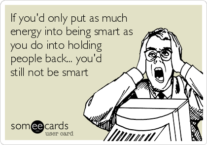 If you'd only put as much
energy into being smart as
you do into holding
people back... you'd
still not be smart