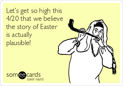 Let’s get so high this
4/20 that we believe 
the story of Easter 
is actually
plausible!