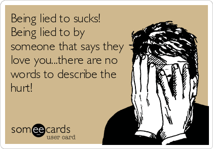 Being lied to sucks!
Being lied to by
someone that says they
love you...there are no
words to describe the
hurt!