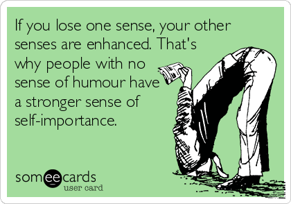 If you lose one sense, your other
senses are enhanced. That's
why people with no
sense of humour have 
a stronger sense of
self-importance.