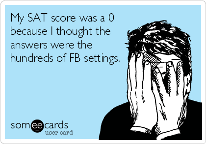 My SAT score was a 0
because I thought the
answers were the
hundreds of FB settings.