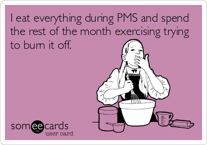 I eat everything during PMS and spend 
the rest of the month exercising trying
to burn it off.