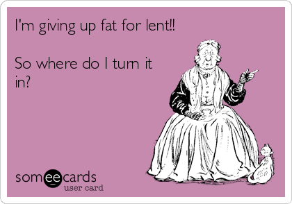 I'm giving up fat for lent!! 

So where do I turn it
in?