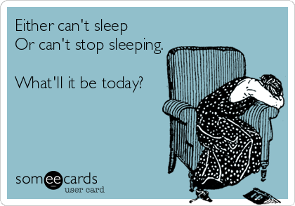 Either can't sleep
Or can't stop sleeping.

What'll it be today?