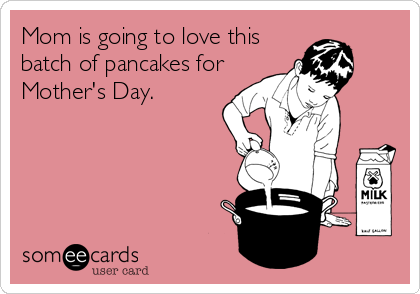 Mom is going to love this
batch of pancakes for
Mother's Day.