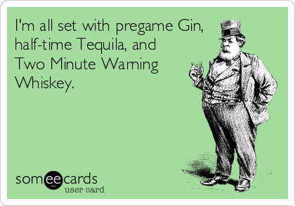 I'm all set with pregame Gin, 
half-time Tequila, and
Two Minute Warning
Whiskey.