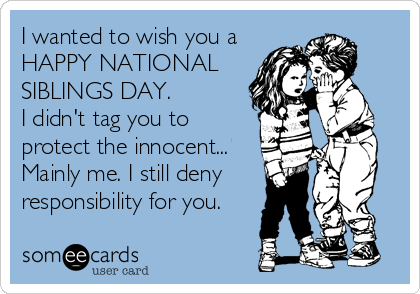 I wanted to wish you a 
HAPPY NATIONAL
SIBLINGS DAY.
I didn't tag you to
protect the innocent...
Mainly me. I still deny
responsibility for you.