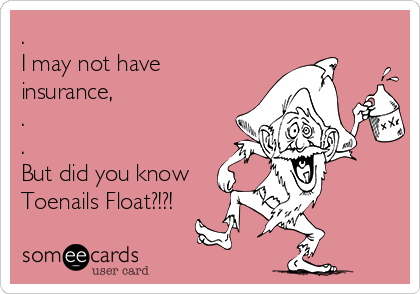 .
I may not have
insurance,
.
.
But did you know
Toenails Float?!?!