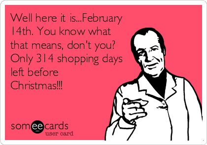 Well here it is...February
14th. You know what
that means, don't you?
Only 314 shopping days
left before
Christmas!!!
