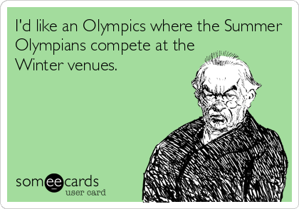 I'd like an Olympics where the Summer
Olympians compete at the
Winter venues.