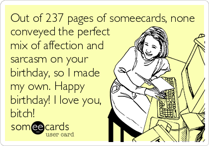 Out of 237 pages of someecards, none
conveyed the perfect
mix of affection and
sarcasm on your
birthday, so I made
my own. Happy
birthday! I love you,
bitch!