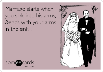 Marriage starts when
you sink into his arms,
&ends with your arms
in the sink...
