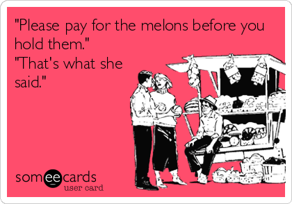 "Please pay for the melons before you
hold them."
"That's what she
said."