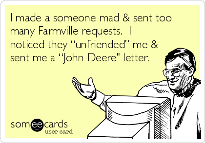 I made a someone mad & sent too
many Farmville requests.  I
noticed they “unfriended” me &
sent me a “John Deere" letter.