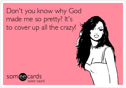 Don't you know why God
made me so pretty? It's
to cover up all the crazy!