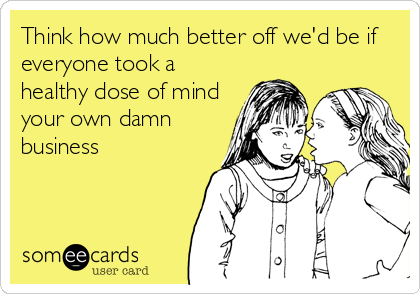 Think how much better off we'd be if
everyone took a
healthy dose of mind
your own damn
business