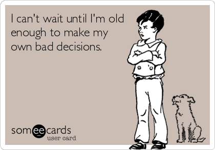 I can't wait until I'm old 
enough to make my
own bad decisions.