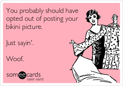 You probably should have
opted out of posting your
bikini picture. 

Just sayin'. 

Woof.