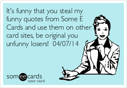 It's funny that you steal my
funny quotes from Some E
Cards and use them on other
card sites, be original you
unfunny losers!  04/07/14
