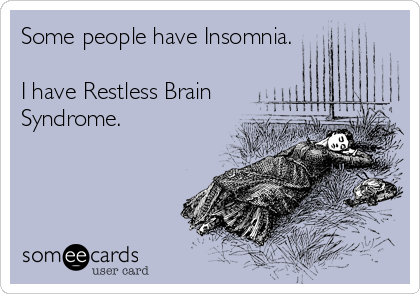 Some people have Insomnia.

I have Restless Brain
Syndrome.