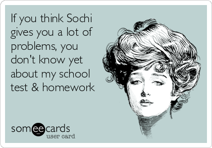 If you think Sochi
gives you a lot of
problems, you
don't know yet
about my school
test & homework