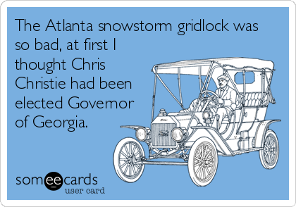 The Atlanta snowstorm gridlock was 
so bad, at first I
thought Chris
Christie had been
elected Governor
of Georgia.