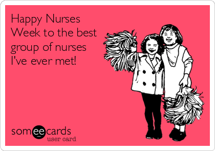 Happy Nurses
Week to the best
group of nurses
I've ever met!